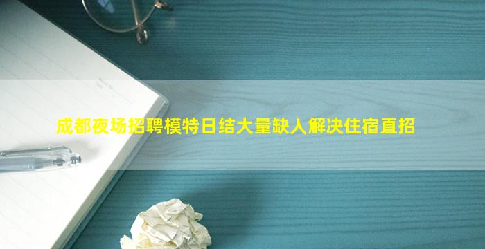 成都夜场招聘模特日结大量缺人解决住宿直招